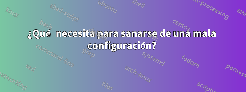 ¿Qué necesita para sanarse de una mala configuración?