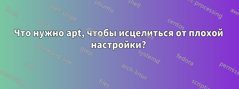 Что нужно apt, чтобы исцелиться от плохой настройки?
