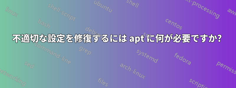 不適切な設定を修復するには apt に何が必要ですか?
