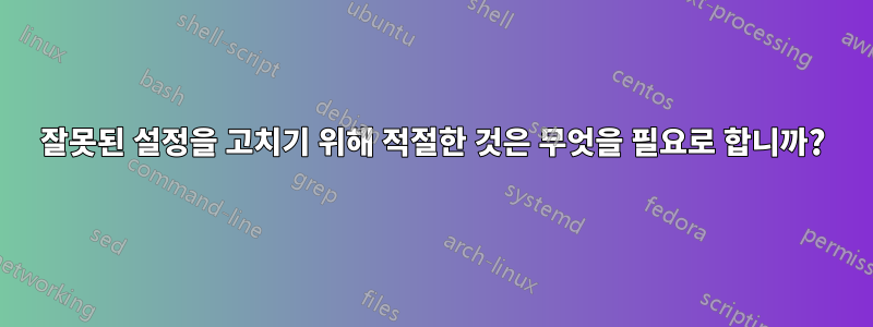 잘못된 설정을 고치기 위해 적절한 것은 무엇을 필요로 합니까?