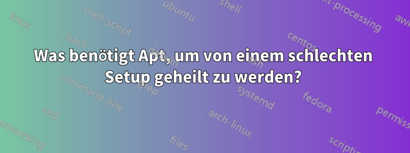 Was benötigt Apt, um von einem schlechten Setup geheilt zu werden?