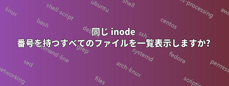 同じ inode 番号を持つすべてのファイルを一覧表示しますか?