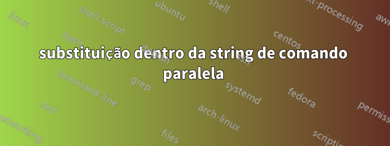 substituição dentro da string de comando paralela