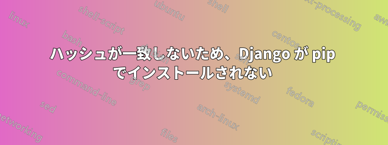 ハッシュが一致しないため、Django が pip でインストールされない