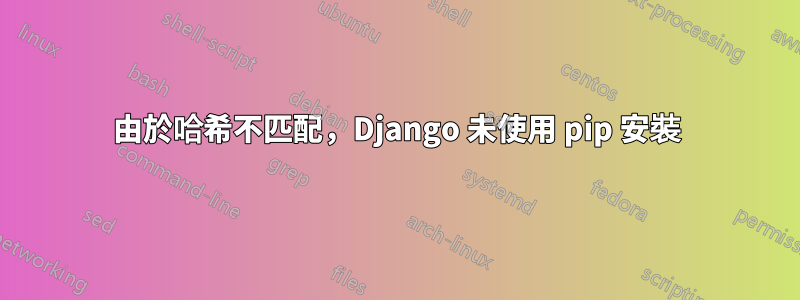 由於哈希不匹配，Django 未使用 pip 安裝