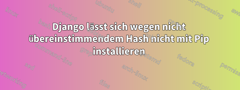 Django lässt sich wegen nicht übereinstimmendem Hash nicht mit Pip installieren