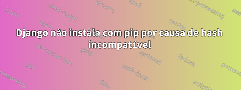 Django não instala com pip por causa de hash incompatível