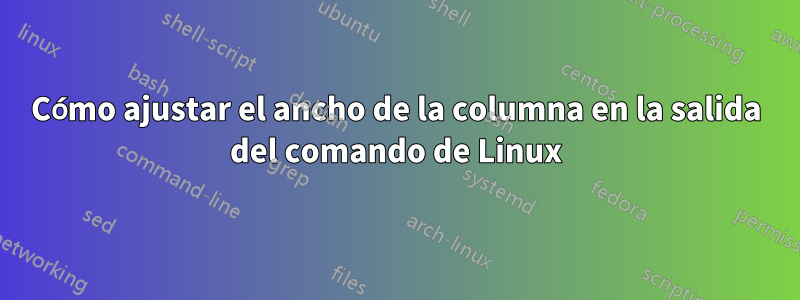 Cómo ajustar el ancho de la columna en la salida del comando de Linux