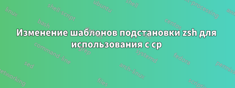 Изменение шаблонов подстановки zsh для использования с cp