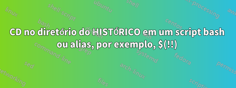 CD no diretório do HISTÓRICO em um script bash ou alias, por exemplo, $(!!)