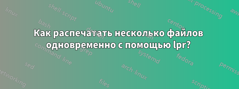 Как распечатать несколько файлов одновременно с помощью lpr?