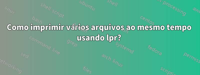 Como imprimir vários arquivos ao mesmo tempo usando lpr?