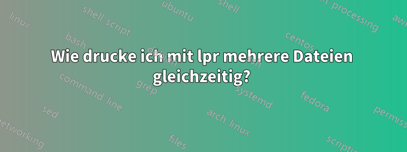 Wie drucke ich mit lpr mehrere Dateien gleichzeitig?