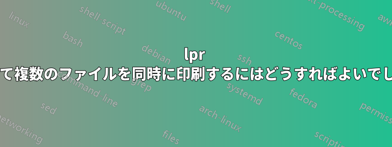 lpr を使用して複数のファイルを同時に印刷するにはどうすればよいでしょうか?