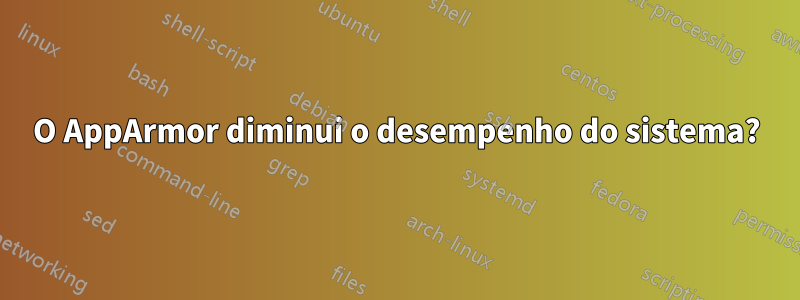 O AppArmor diminui o desempenho do sistema?