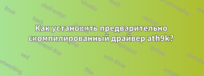 Как установить предварительно скомпилированный драйвер ath9k?