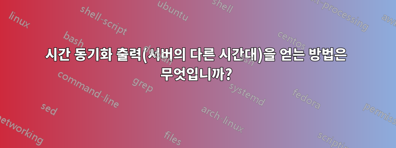 시간 동기화 출력(서버의 다른 시간대)을 얻는 방법은 무엇입니까?