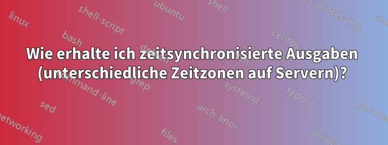 Wie erhalte ich zeitsynchronisierte Ausgaben (unterschiedliche Zeitzonen auf Servern)?