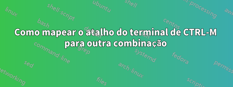 Como mapear o atalho do terminal de CTRL-M para outra combinação