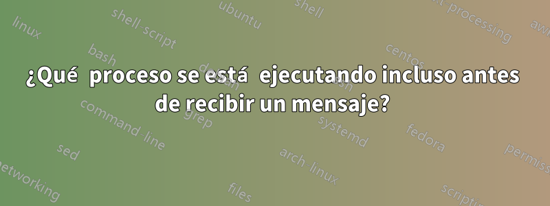 ¿Qué proceso se está ejecutando incluso antes de recibir un mensaje?