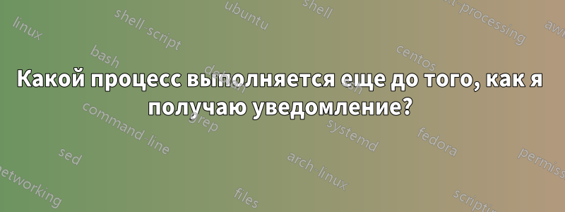 Какой процесс выполняется еще до того, как я получаю уведомление?