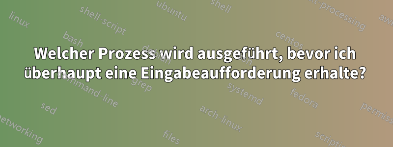 Welcher Prozess wird ausgeführt, bevor ich überhaupt eine Eingabeaufforderung erhalte?