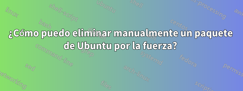 ¿Cómo puedo eliminar manualmente un paquete de Ubuntu por la fuerza?