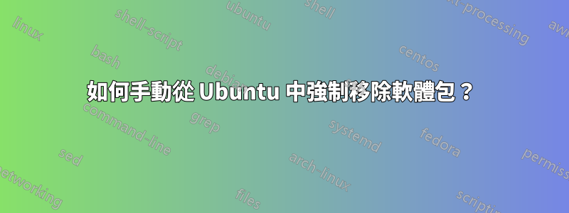 如何手動從 Ubuntu 中強制移除軟體包？