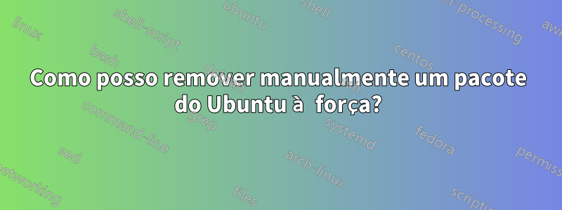 Como posso remover manualmente um pacote do Ubuntu à força?