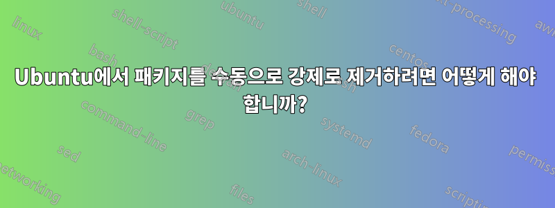 Ubuntu에서 패키지를 수동으로 강제로 제거하려면 어떻게 해야 합니까?