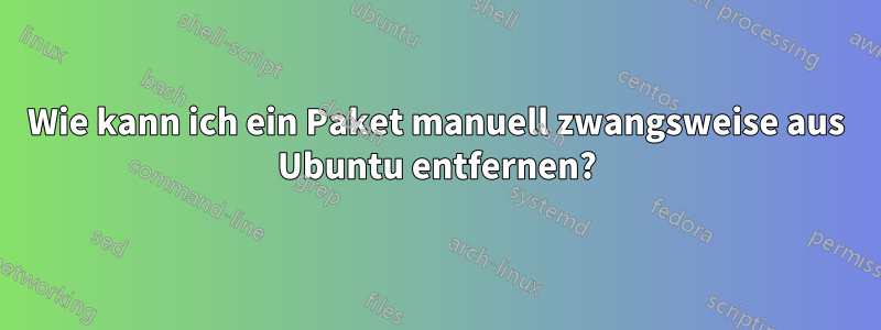 Wie kann ich ein Paket manuell zwangsweise aus Ubuntu entfernen?