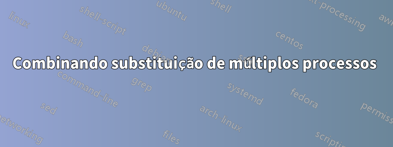 Combinando substituição de múltiplos processos