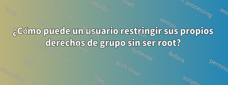 ¿Cómo puede un usuario restringir sus propios derechos de grupo sin ser root?