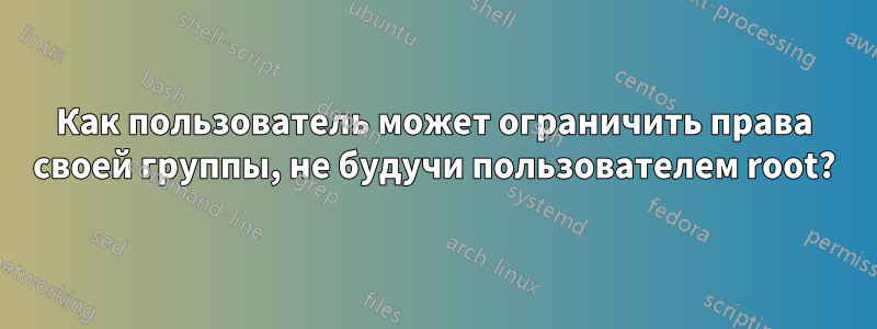 Как пользователь может ограничить права своей группы, не будучи пользователем root?