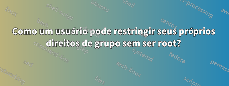 Como um usuário pode restringir seus próprios direitos de grupo sem ser root?