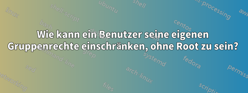 Wie kann ein Benutzer seine eigenen Gruppenrechte einschränken, ohne Root zu sein?