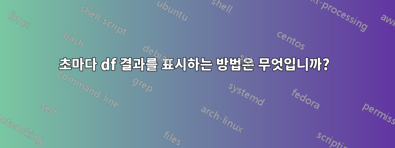 30초마다 df 결과를 표시하는 방법은 무엇입니까? 