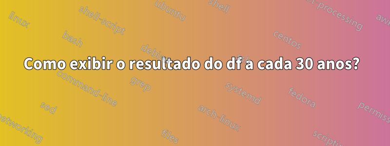 Como exibir o resultado do df a cada 30 anos? 