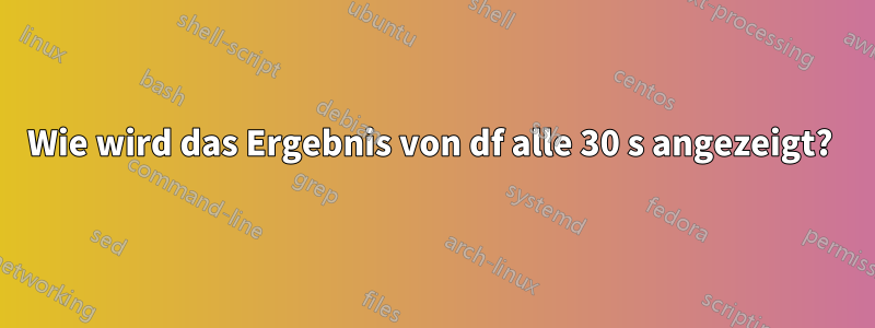 Wie wird das Ergebnis von df alle 30 s angezeigt? 