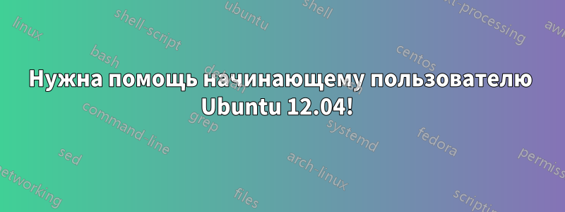 Нужна помощь начинающему пользователю Ubuntu 12.04! 