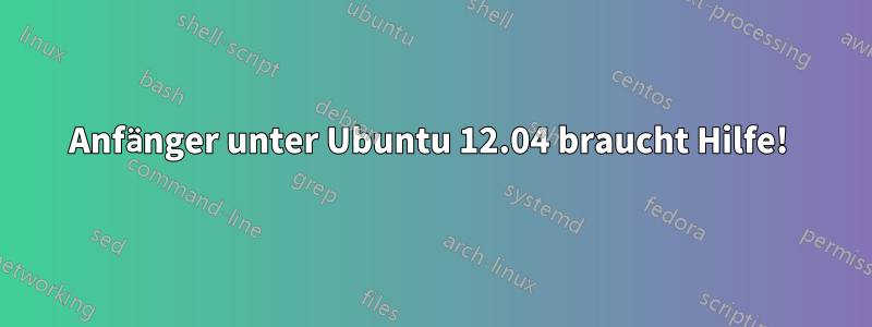 Anfänger unter Ubuntu 12.04 braucht Hilfe! 