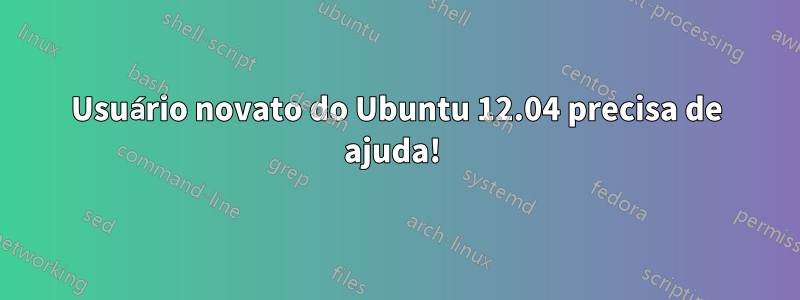 Usuário novato do Ubuntu 12.04 precisa de ajuda! 