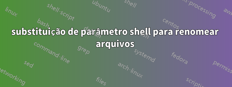 substituição de parâmetro shell para renomear arquivos