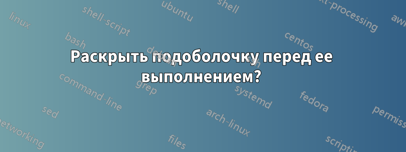 Раскрыть подоболочку перед ее выполнением?