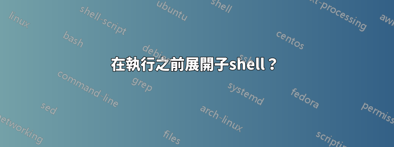 在執行之前展開子shell？