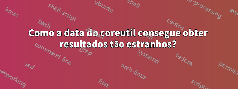 Como a data do coreutil consegue obter resultados tão estranhos?