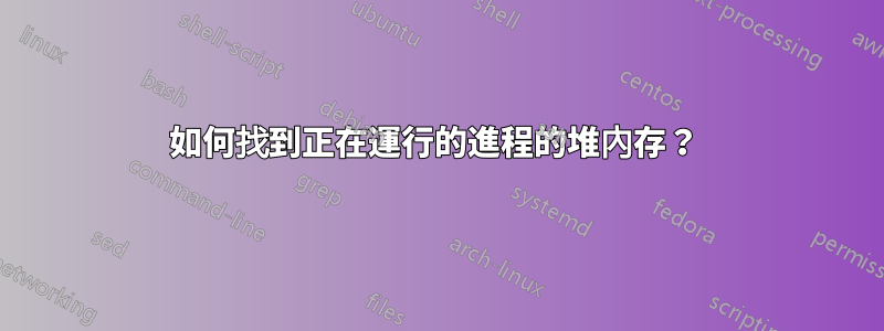 如何找到正在運行的進程的堆內存？ 