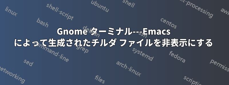 Gnome ターミナル---Emacs によって生成されたチルダ ファイルを非表示にする