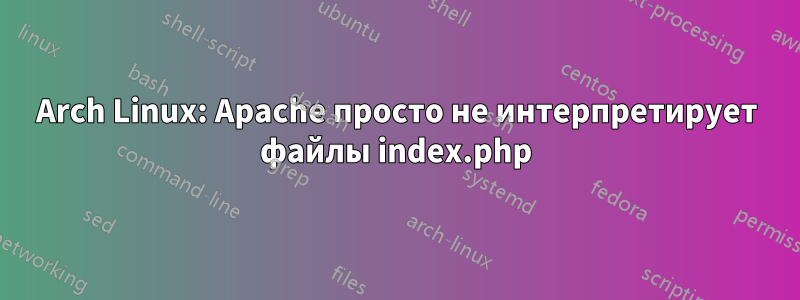 Arch Linux: Apache просто не интерпретирует файлы index.php