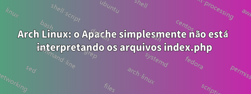 Arch Linux: o Apache simplesmente não está interpretando os arquivos index.php